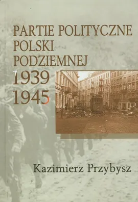 Partie polityczne Polski Podziemnej 1939-1945 - Kazimierz Przybysz