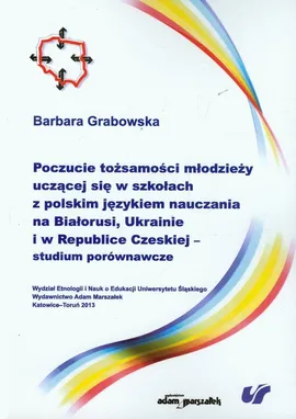 Poczucie tożsamości młodzieży uczącej się w szkołach z polskim językiem nauczania na Białorusi, Ukrainie i w Republice Czeskiej studium porównawcze - Barbara Grabowska