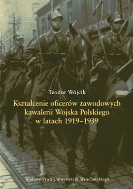 Kształcenie oficerów zawodowych kawalerii Wojska Polskiego w latach 1919-1939 - Outlet - Teodor Wójcik
