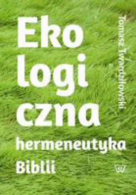 Ekologiczna hermeneutyka Biblii: cele rezultaty zastosowania - Tomasz Twardziłowski