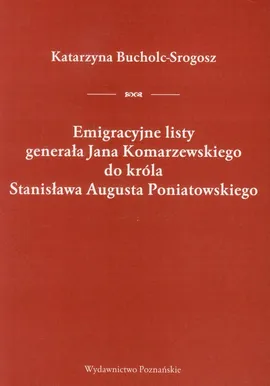 Emigracyjne listy generała Jana Komarzewskiego do króla Stanisława Augusta Poniatowskiego - Katarzyna Bucholc-Srogosz