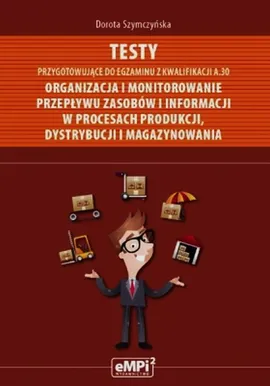 Testy przygotowujące do egzaminu z kwalifikacji A.30 Organizacja i monitorowanie przepływu zasobów i informacji w procesach produkcji dystrybucji i magazynowania - Dorota Szymczyńska
