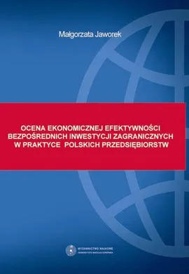 Ocena ekonomicznej efektywności bezpośrednich inwestycji zagranicznych w praktyce polskich przedsiębiorstw - Małgorzata Jaworek