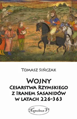 Wojny Cesarstwa Rzymskiego z Iranem Sasanidów w latach 226-363 - Tomasz Sińczak