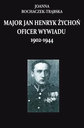 Major Jan Henryk Żychoń Oficer wywiadu 1902-1944 - Joanna Bochaczek-Trąbska