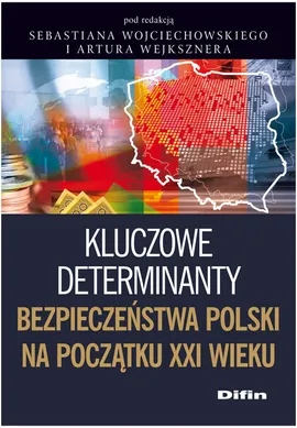 Kluczowe determinanty bezpieczeństwa Polski na początku XXI wieku - Artur Wejkszner, Sebastian Wojciechowski