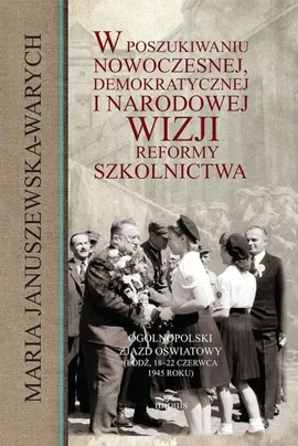 W poszukiwaniu nowoczesnej, demokratycznej i narodowej wizji reformy szkolnictwa - Maria Januszewska-Warych