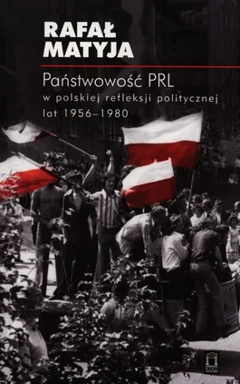 Państwowość PRL w polskiej refleksji politycznej lat 1956-1980 - Rafał Matyja