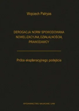 Derogacja norm spowodowana nowelizacyjną działalnością prawodawcy Próba eksplanacyjnego podejścia - Wojciech Patryas