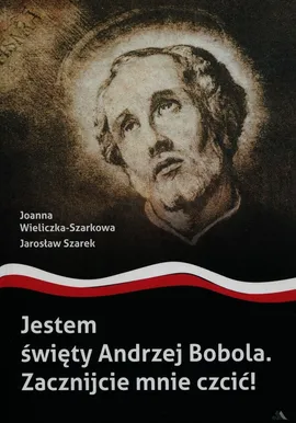 Jestem święty Andrzej Bobola Zacznijcie mnie czcić - Jarosław Szarek, Joanna Wieliczka-Szarkowa