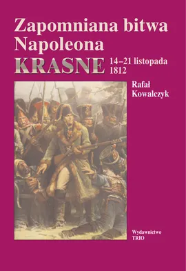 Zapomniana bitwa Napoleona Krasne 14-21 listopada 1812 - Rafał Kowalczyk