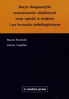 Zarys diagnostyki nowotworow złośliwych oraz opieki w trakcie i po leczeniu onkologicznym - Outlet - Janusz Legutko, Marek Pawlicki