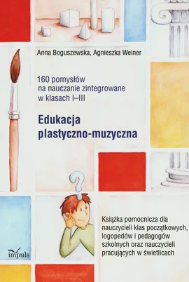 160 pomysłów na nauczanie zintegrowane Edukacja plastyczno-muzyczna - Anna Boguszewska, Agnieszka Weiner