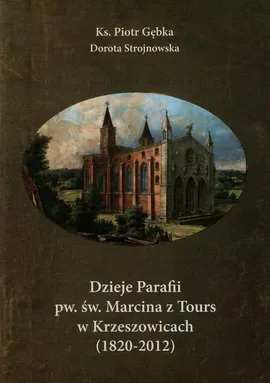 Dzieje Parafii pw. św. Marcina z Tours w Krzeszowicach - Piotr Gębka, Dorota Strojnowska