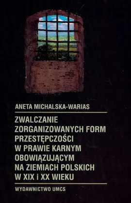 Zwalczanie zorganizowanych form przestępczości w prawie karnym obowiązującym na ziemiach polskich w XIX i XX wieku - Aneta Michalska-Warias