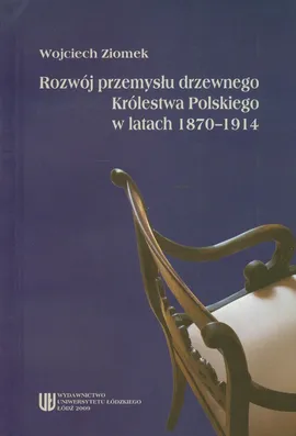 Rozwój przemysłu drzewnego Królestwa Polskiego w latach 1870-1914 - Wojciech Ziomek