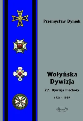 Wołyńska Dywizja 27 Dywizja Piechoty w latach 1921-1939 - Przemyław Dymek