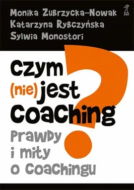 Czym (nie) jest coaching - Sylwia Monostori, Katarzyna Rybczyńska, Monika Zubrzycka-Nowak