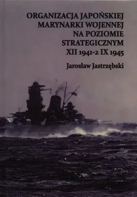 Organizacja Japońskiej Marynarki Wojennej na poziomie strategicznym XII 1941-2 IX 1945 - Jarosław Jastrzębski