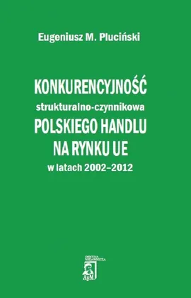 Konkurencyjność strukturalno - czynnikowa polskiego handlu na rynku UE w latach 2002-2012 - Eugeniusz Pluciński