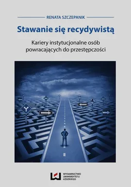 Stawanie się recydywistą Kariery instytucjonalne osób powracających do przestępczości - Renata Szczepanik