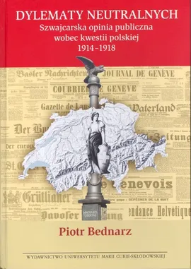 Dylematy neutralnych Szwajcarska opinia publiczna wobec kwestii polskiej 1914-1918 - Piotr Bednarz