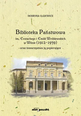 Biblioteka Państwowa im. Eustachego i Emilii Wróblewskich w Wilnie (1912-1939) oraz towarzystwa ją popierające - Henryka Ilgiewicz