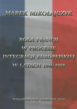 Rola Francji w procesie integracji europejskiej w latach 1946-1958 - Marek Mikołajczyk