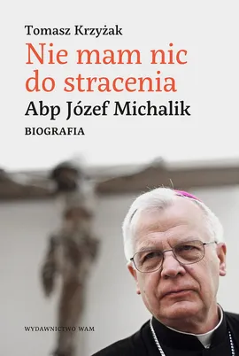 Nie mam nic do stracenia Abp. Józef Michalik - Tomasz Krzyżak