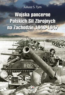 Wojska pancerne Polskich Sił Zbrojnych na Zachodzie 1940-1947 - Tym Juliusz S.