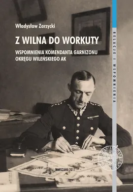 Z Wilna do Workuty Wspomnienia komendanta Garnizonu Okręgu Wileńskiego AK - Władysław Zarzycki