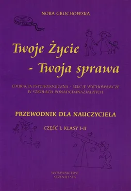 Twoje życie Twoja sprawa Edukacja psychologiczna lekcje wychowawcze w szkołach ponadgimnazjalnych Przewodnik dla nauczyciela Część I klasy I-II - Nora Grochowska