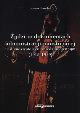 Żydzi w dokumentach administracji państwowej w dwudziestoleciu międzywojennym (1918-1939) - Janusz Pawlak