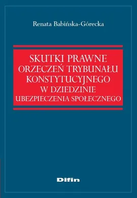 Skutki prawne orzeczeń Trybunału Konstytucyjnego w dziedzinie ubezpieczenia społecznego - Renata Babińska-Górecka
