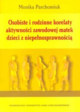 Osobiste i rodzinne korelaty aktywności zawodowej matek dzieci z niepełnosprawnością - Outlet - Monika Parchomiuk