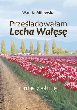 Prześladowałam Lecha Wałęsę i nie żałuję - Wanda Milewska
