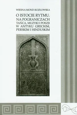 O istocie rytmu Na pograniczach tańca, muzyki i poezji w antyku greckim, perskim i hinduskim - Wiesna Mond-Kozłowska