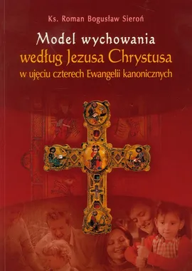 Model wychowania według Jezusa Chrystusa w ujęciu czterech Ewangelii kanonicznych - Sieroń Roman Bogusław
