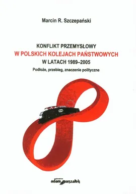 Konflikt przemysłowy w Polskich Kolejach Państwowych w latach 1989-2005 - Szczepański Marcin R.
