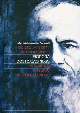 Obraz „ateisty” w twórczości Fiodora Dostojewskiego w świetle ateizmu współczesnego - Borowski Marcin Maksymilian