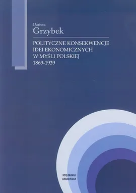 Polityczne konsekwencje idei ekonomicznych w myśli polskiej 1869-1939 - Dariusz Grzybek