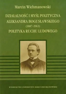 Działalność i myśl polityczna Aleksandra Bogusławskiego 1887-1963 - Marcin Wichmanowski