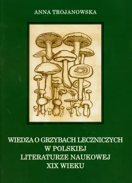 Wiedza o grzybach leczniczych w polskiej literaturze naukowej XIX wieku - Anna Trojanowska