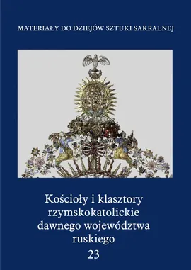 Kościoły i klasztory rzymskokatolickie dawnego województwa ruskiego Część 1 Tom 23