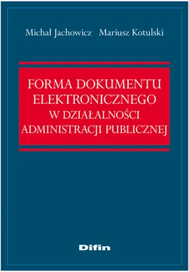 Forma dokumentu elektronicznego w działalności administracji publicznej - Michał Jachowicz, Mariusz Kotulski