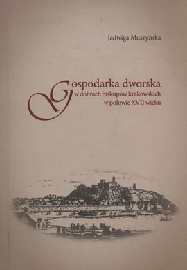 Gospodarka dworska w dobrach biskupów krakowskich w połowie XVII wieku - Jadwiga Muszyńska