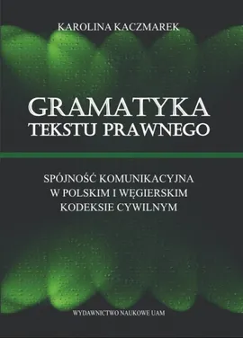 Gramatyka tekstu prawnego Spójność komunikacyjna w polskim i węgierskim kodeksie cywilnym - Karolina Kaczmarek