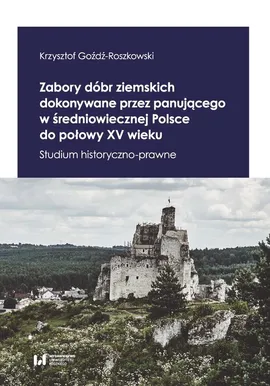 Zabory dóbr ziemskich dokonywane przez panującego w średniowiecznej Polsce do połowy XV wieku - Krzysztof Goźdź-Roszkowski