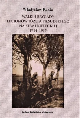 Walki I Brygady Legionów Józefa Piłsudskiego na Ziemi Kieleckiej 1914-1915 - Władysław Rykfa