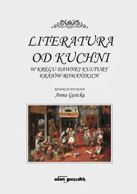 Literatura od kuchni W kręgu dawnej kultury krajów romańskich - Anna Gęsicka